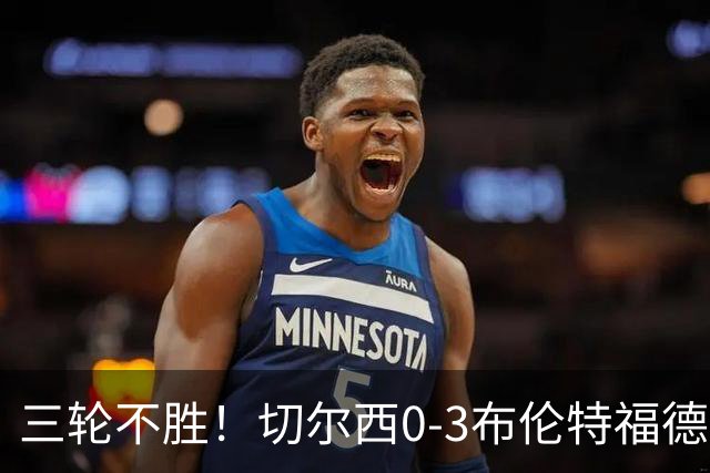 三轮不胜！切尔西0-3布伦特福德先赛掉第七 蓝军连续21场联赛丢球