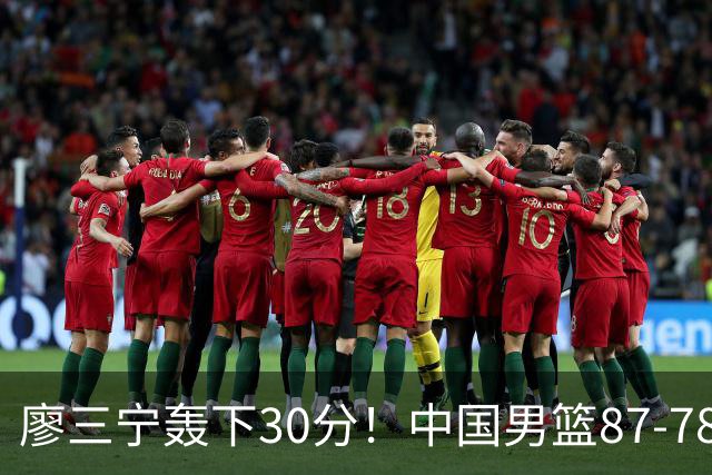廖三宁轰下30分！中国男篮87‑78险胜晋级半决赛，余嘉豪16分9篮板撑起内线